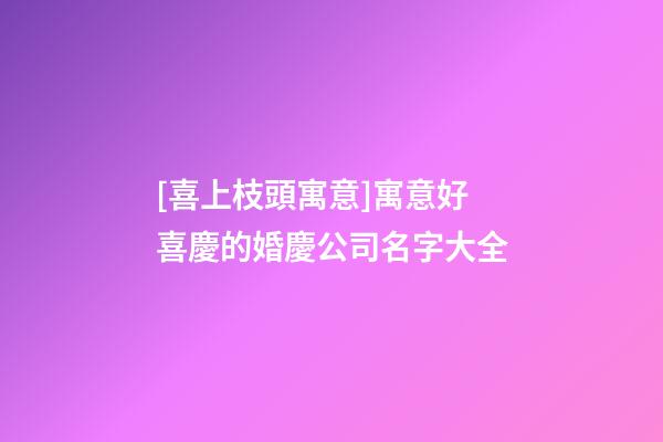 [喜上枝頭寓意]寓意好喜慶的婚慶公司名字大全-第1張-公司起名-玄機派
